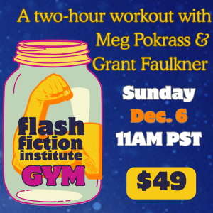 "Flash Gym" with Grant Faulkner and Meg Pokrass | Sunday, Dec. 6 | 11am PST/2pm EST